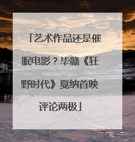 艺术作品还是催眠电影？毕赣《狂野时代》戛纳首映评论两极